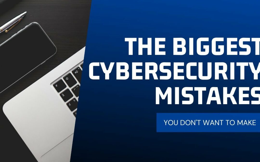 The Biggest Cybersecurity Mistakes You Don’t Want To Make